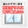 狙われやすい窓を防犯ガラスに取り替えたい