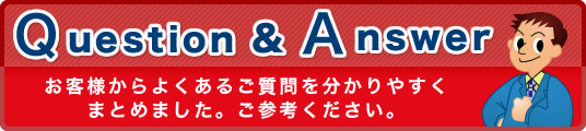 Question&Answer お客様からよくあるご質問を分かりやすくまとめました。ご参考ください。