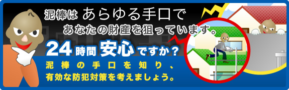 泥棒はあらゆる手口であなたの財産を狙っています。24時間安心ですか?